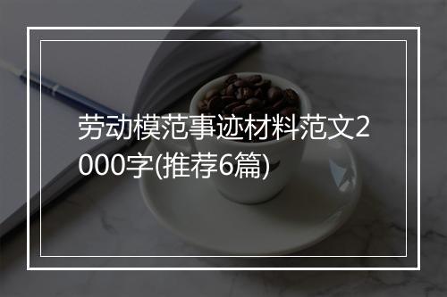 劳动模范事迹材料范文2000字(推荐6篇)