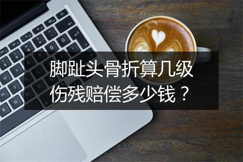 脚趾头骨折算几级伤残赔偿多少钱？
