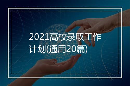 2021高校录取工作计划(通用20篇)