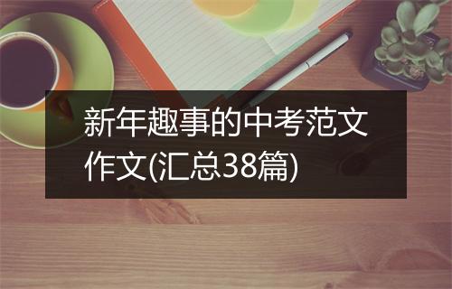 新年趣事的中考范文作文(汇总38篇)