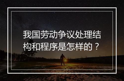 我国劳动争议处理结构和程序是怎样的？