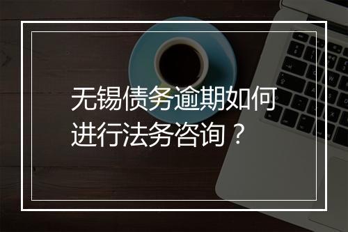 无锡债务逾期如何进行法务咨询？