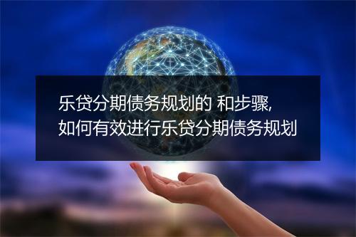 乐贷分期债务规划的 和步骤,如何有效进行乐贷分期债务规划