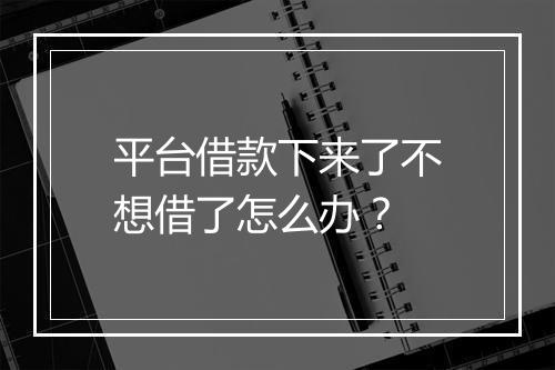 平台借款下来了不想借了怎么办？