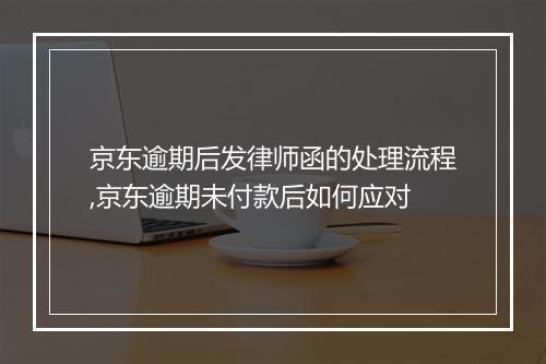 京东逾期后发律师函的处理流程,京东逾期未付款后如何应对