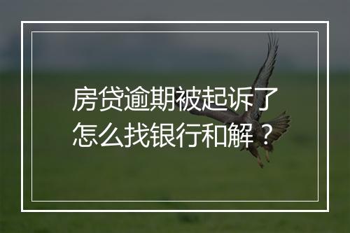 房贷逾期被起诉了怎么找银行和解？