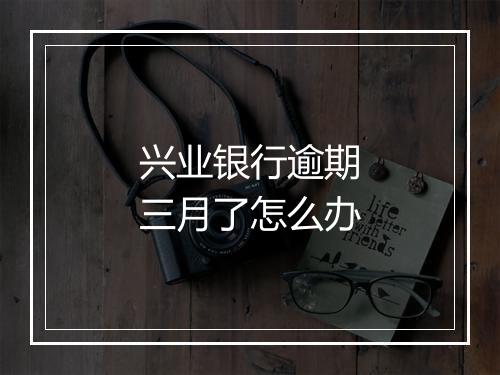 兴业银行逾期三月了怎么办