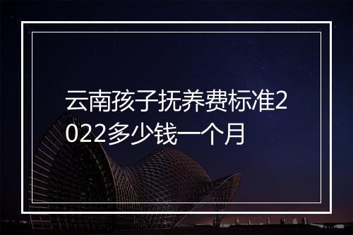 云南孩子抚养费标准2022多少钱一个月