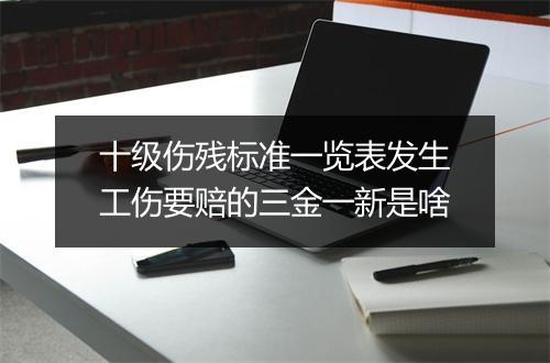 十级伤残标准一览表发生工伤要赔的三金一新是啥