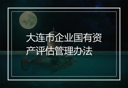 大连市企业国有资产评估管理办法