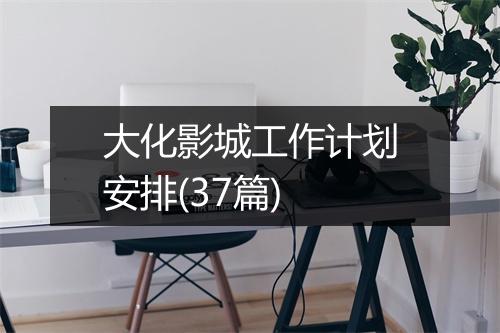 大化影城工作计划安排(37篇)