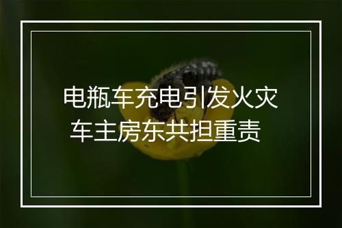 电瓶车充电引发火灾 车主房东共担重责