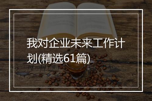 我对企业未来工作计划(精选61篇)