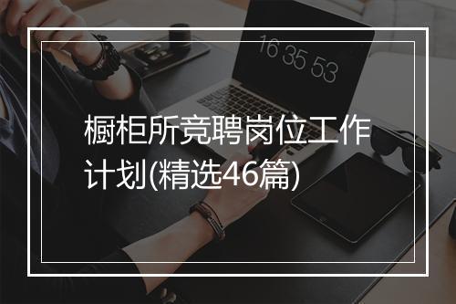 橱柜所竞聘岗位工作计划(精选46篇)
