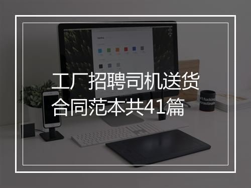 工厂招聘司机送货合同范本共41篇