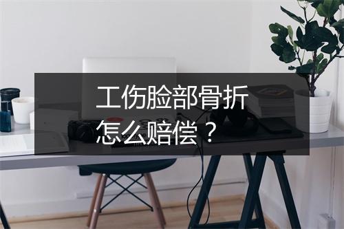 工伤脸部骨折怎么赔偿？