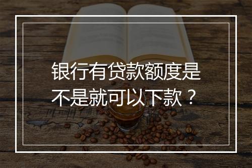 银行有贷款额度是不是就可以下款？