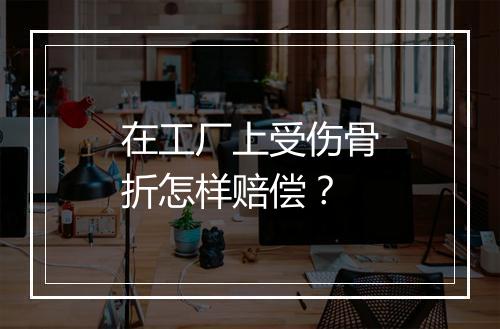在工厂上受伤骨折怎样赔偿？