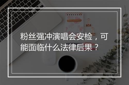 粉丝强冲演唱会安检，可能面临什么法律后果？