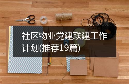 社区物业党建联建工作计划(推荐19篇)