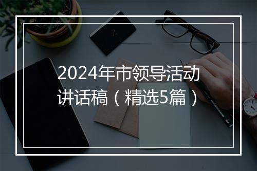 2024年市领导活动讲话稿（精选5篇）