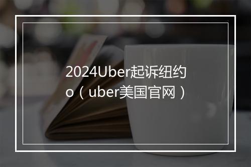 2024Uber起诉纽约o（uber美国官网）