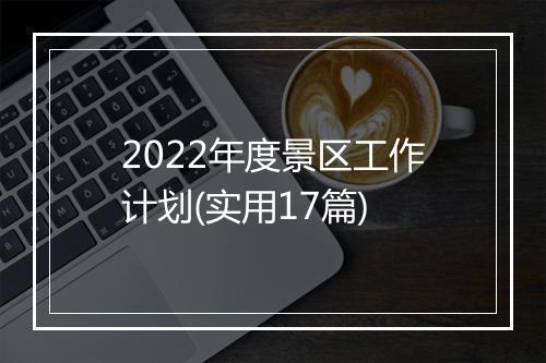 2022年度景区工作计划(实用17篇)