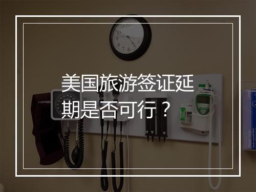 美国旅游签证延期是否可行？