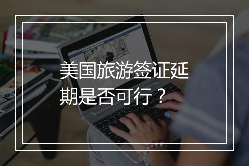 美国旅游签证延期是否可行？
