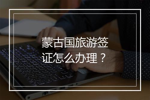 蒙古国旅游签证怎么办理？