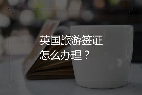 英国旅游签证怎么办理？