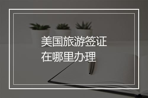 美国旅游签证在哪里办理