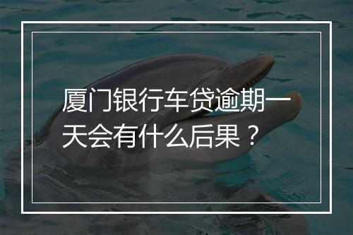 厦门银行车贷逾期一天会有什么后果？