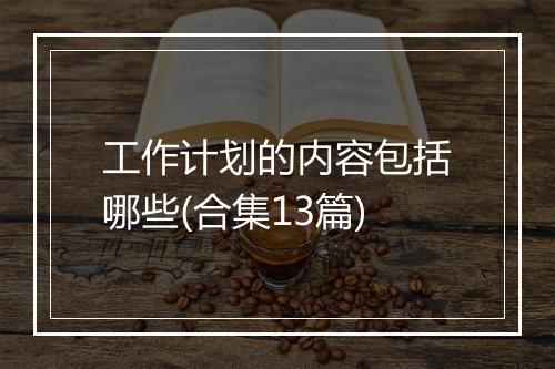 工作计划的内容包括哪些(合集13篇)
