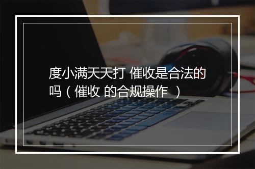 度小满天天打 催收是合法的吗（催收 的合规操作 ）