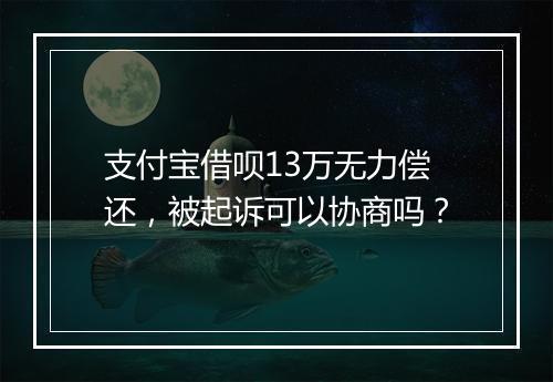 支付宝借呗13万无力偿还，被起诉可以协商吗？