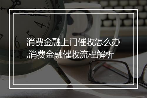 消费金融上门催收怎么办,消费金融催收流程解析