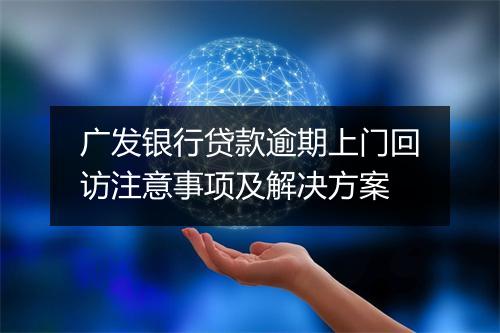 广发银行贷款逾期上门回访注意事项及解决方案