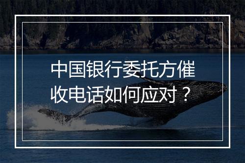 中国银行委托方催收电话如何应对？