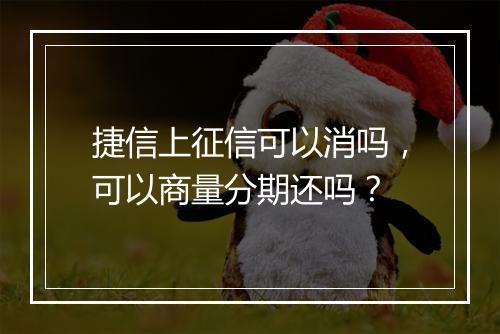 捷信上征信可以消吗，可以商量分期还吗？