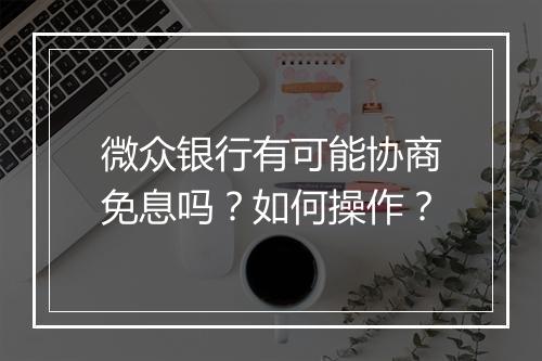 微众银行有可能协商免息吗？如何操作？