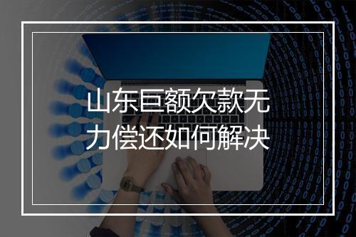 山东巨额欠款无力偿还如何解决