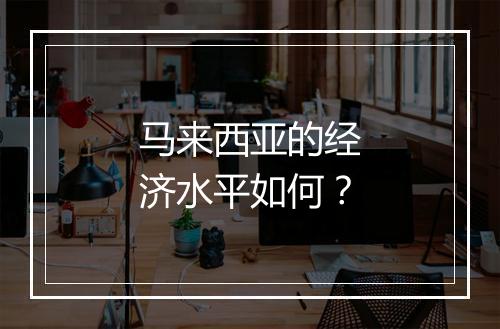 马来西亚的经济水平如何？