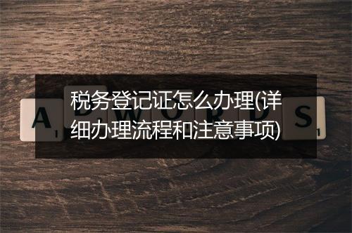 税务登记证怎么办理(详细办理流程和注意事项)
