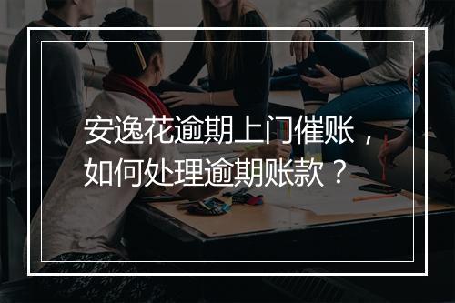 安逸花逾期上门催账，如何处理逾期账款？