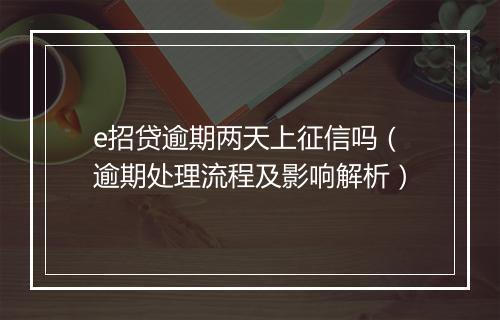 e招贷逾期两天上征信吗（逾期处理流程及影响解析）