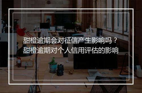 甜橙逾期会对征信产生影响吗？甜橙逾期对个人信用评估的影响
