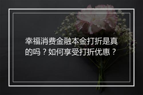 幸福消费金融本金打折是真的吗？如何享受打折优惠？