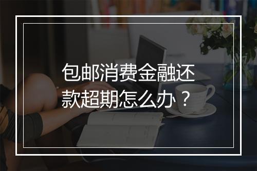 包邮消费金融还款超期怎么办？