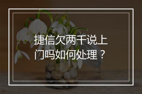 捷信欠两千说上门吗如何处理？